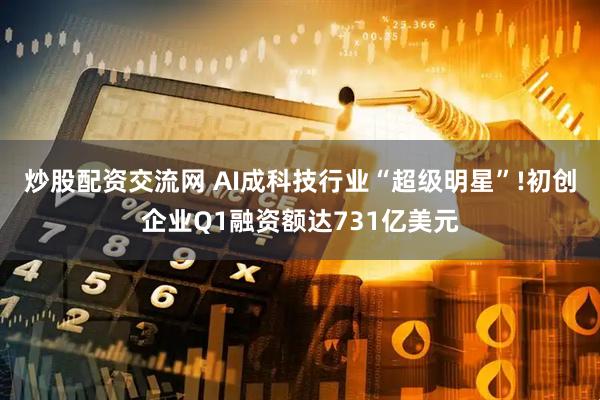 炒股配资交流网 AI成科技行业“超级明星”!初创企业Q1融资额达731亿美元