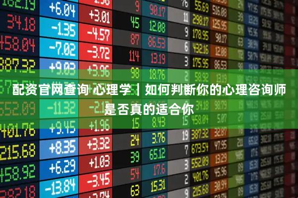 配资官网查询 心理学｜如何判断你的心理咨询师是否真的适合你