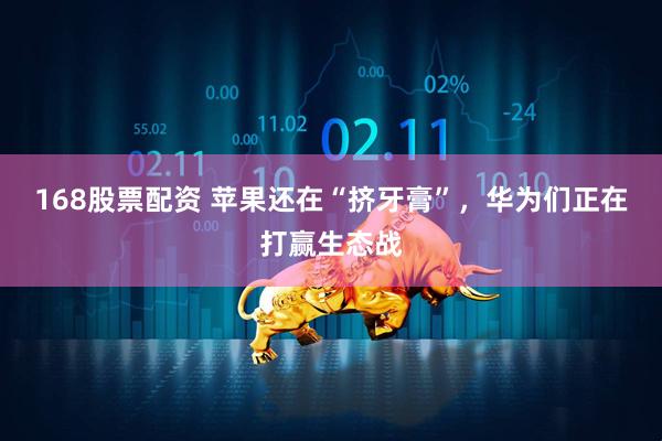 168股票配资 苹果还在“挤牙膏”，华为们正在打赢生态战