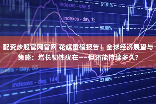 配资炒股官网官网 花旗重磅报告！全球经济展望与策略：增长韧性犹在——但还能持续多久?