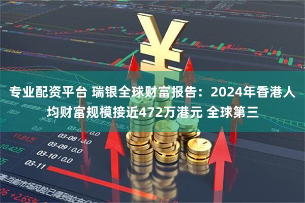 专业配资平台 瑞银全球财富报告：2024年香港人均财富规模接近472万港元 全球第三