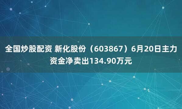 全国炒股配资 新化股份（603867）6月20日主力资金净卖出134.90万元