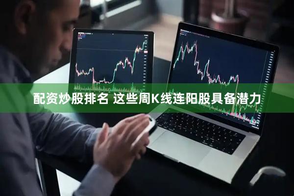 配资炒股排名 这些周K线连阳股具备潜力