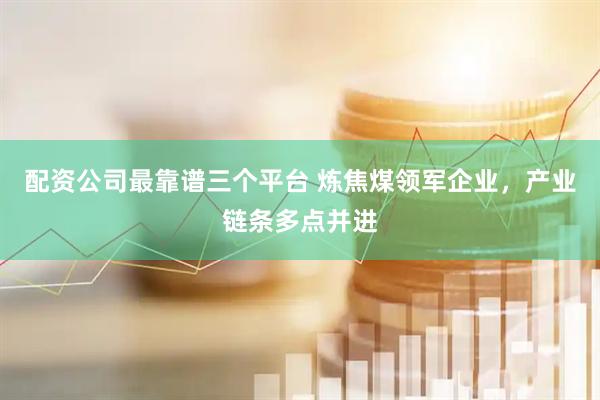 配资公司最靠谱三个平台 炼焦煤领军企业，产业链条多点并进