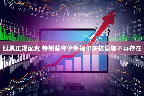 股票正规配资 特朗普称伊朗福尔多核设施不再存在