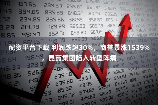 配资平台下载 利润跌超30%，商誉暴涨1539%，昆药集团陷入转型阵痛