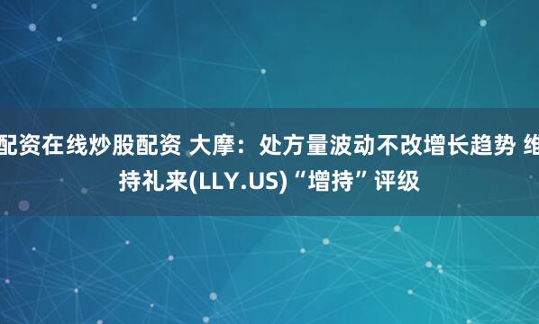 配资在线炒股配资 大摩：处方量波动不改增长趋势 维持礼来(LLY.US)“增持”评级