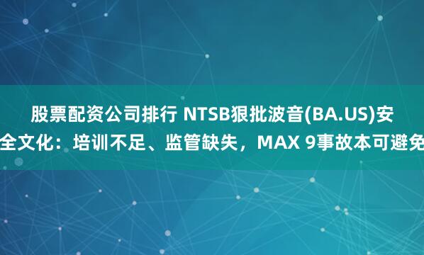 股票配资公司排行 NTSB狠批波音(BA.US)安全文化：培训不足、监管缺失，MAX 9事故本可避免
