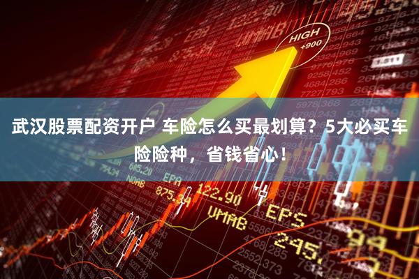 武汉股票配资开户 车险怎么买最划算？5大必买车险险种，省钱省心！
