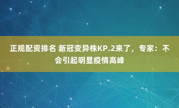 正规配资排名 新冠变异株KP.2来了，专家：不会引起明显疫情高峰