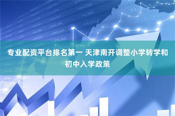 专业配资平台排名第一 天津南开调整小学转学和初中入学政策