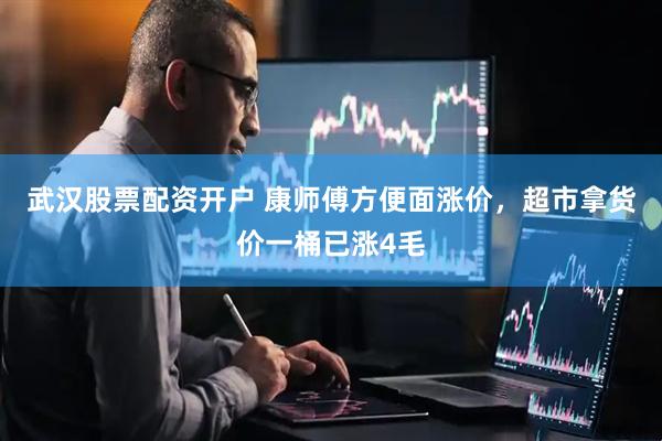 武汉股票配资开户 康师傅方便面涨价，超市拿货价一桶已涨4毛