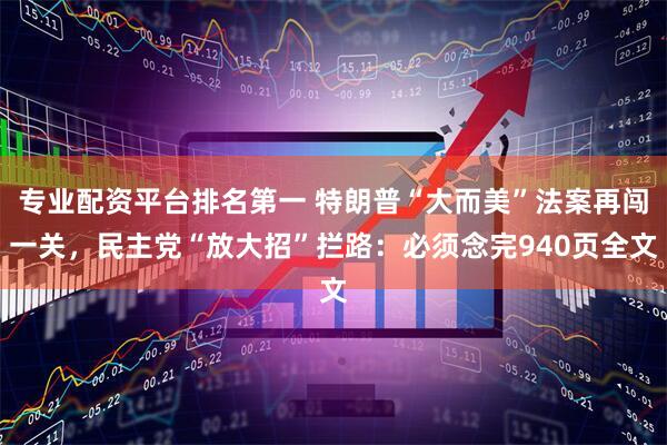 专业配资平台排名第一 特朗普“大而美”法案再闯一关，民主党“放大招”拦路：必须念完940页全文