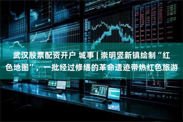武汉股票配资开户 城事 | 崇明竖新镇绘制“红色地图”，一批经过修缮的革命遗迹带热红色旅游