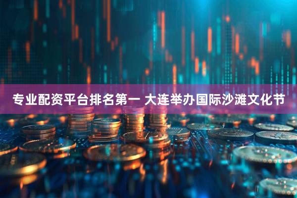 专业配资平台排名第一 大连举办国际沙滩文化节