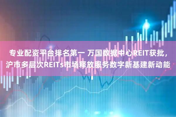 专业配资平台排名第一 万国数据中心REIT获批，沪市多层次REITs市场释放服务数字新基建新动能
