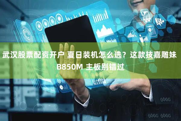 武汉股票配资开户 夏日装机怎么选？这款技嘉雕妹 B850M 主板别错过