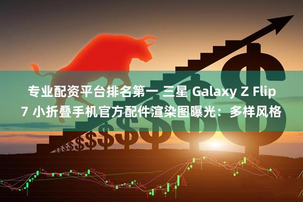 专业配资平台排名第一 三星 Galaxy Z Flip7 小折叠手机官方配件渲染图曝光：多样风格