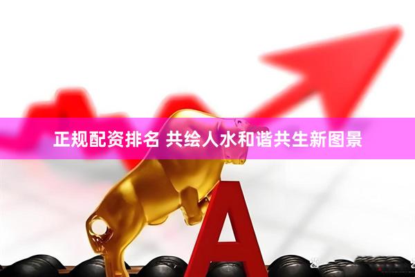 正规配资排名 共绘人水和谐共生新图景