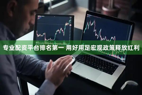 专业配资平台排名第一 用好用足宏观政策释放红利