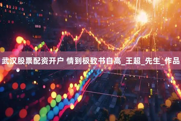 武汉股票配资开户 情到极致书自高_王超_先生_作品
