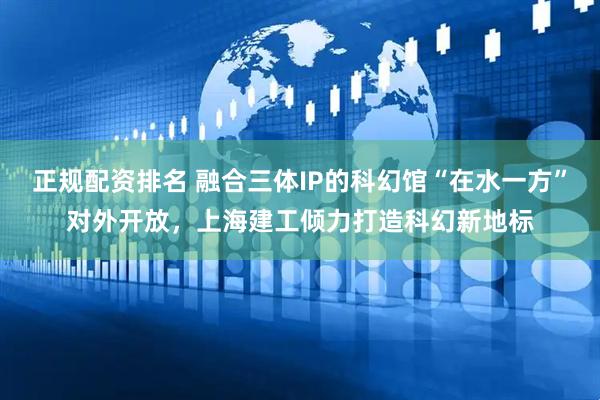 正规配资排名 融合三体IP的科幻馆“在水一方”对外开放，上海建工倾力打造科幻新地标
