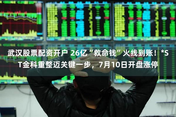 武汉股票配资开户 26亿“救命钱”火线到账！*ST金科重整迈关键一步，7月10日开盘涨停