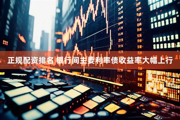 正规配资排名 银行间主要利率债收益率大幅上行