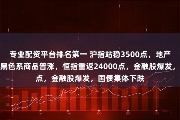专业配资平台排名第一 沪指站稳3500点，地产股掀涨停潮，黑色系商品普涨，恒指重返24000点，金融股爆发，国债集体下跌