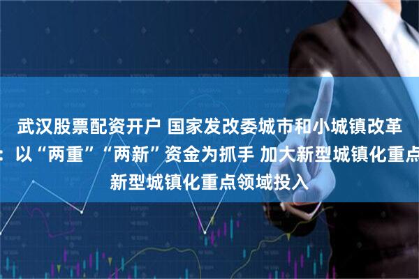 武汉股票配资开户 国家发改委城市和小城镇改革发展中心：以“两重”“两新”资金为抓手 加大新型城镇化重点领域投入