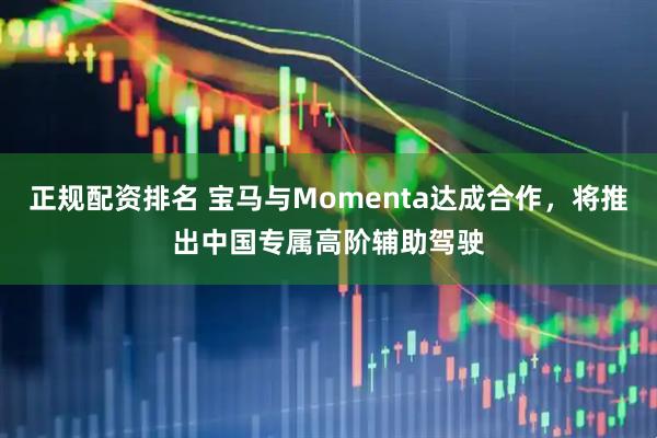 正规配资排名 宝马与Momenta达成合作，将推出中国专属高阶辅助驾驶