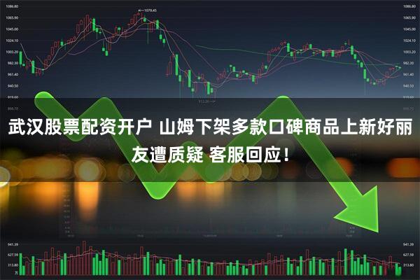 武汉股票配资开户 山姆下架多款口碑商品上新好丽友遭质疑 客服回应！