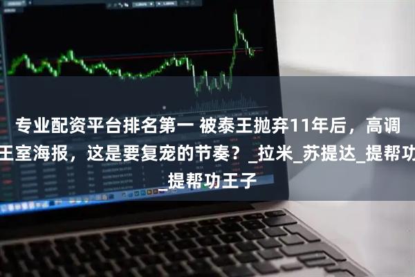 专业配资平台排名第一 被泰王抛弃11年后，高调现身王室海报，这是要复宠的节奏？_拉米_苏提达_提帮功王子